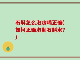 石斛怎么泡水喝正确(如何正确泡制石斛水？)