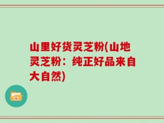 山里好货灵芝粉(山地灵芝粉：纯正好品来自大自然)