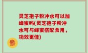 灵芝孢子粉冲水可以加蜂蜜吗(灵芝孢子粉冲水可与蜂蜜搭配食用，功效更佳)