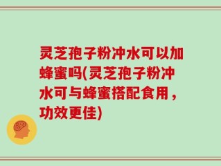 灵芝孢子粉冲水可以加蜂蜜吗(灵芝孢子粉冲水可与蜂蜜搭配食用，功效更佳)