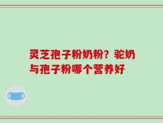 灵芝孢子粉奶粉？驼奶与孢子粉哪个营养好