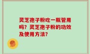灵芝孢子粉吃一瓶管用吗？灵芝孢子粉的功效及使用方法？