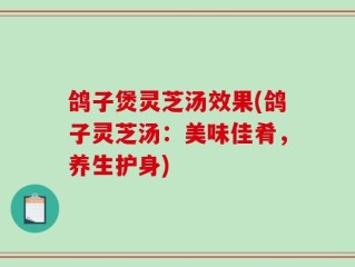 鸽子煲灵芝汤效果(鸽子灵芝汤：美味佳肴，养生护身)