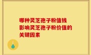 哪种灵芝孢子粉值钱 影响灵芝孢子粉价值的关键因素