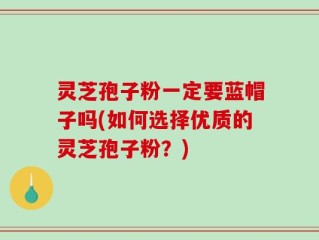 灵芝孢子粉一定要蓝帽子吗(如何选择优质的灵芝孢子粉？)