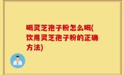 喝灵芝孢子粉怎么喝(饮用灵芝孢子粉的正确方法)