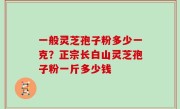 一般灵芝孢子粉多少一克？正宗长白山灵芝孢子粉一斤多少钱