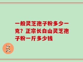 一般灵芝孢子粉多少一克？正宗长白山灵芝孢子粉一斤多少钱