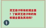灵芝孢子粉有机锗含量？了解灵芝孢子粉的有机锗含量及其功效？
