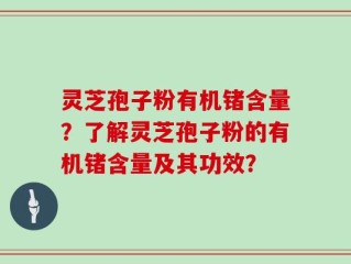 灵芝孢子粉有机锗含量？了解灵芝孢子粉的有机锗含量及其功效？