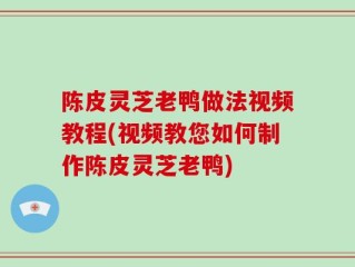 陈皮灵芝老鸭做法视频教程(视频教您如何制作陈皮灵芝老鸭)