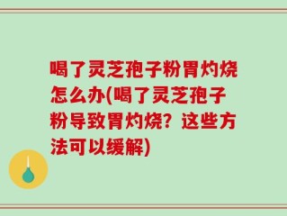 喝了灵芝孢子粉胃灼烧怎么办(喝了灵芝孢子粉导致胃灼烧？这些方法可以缓解)
