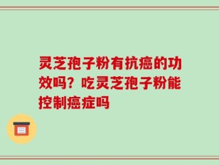 灵芝孢子粉有抗癌的功效吗？吃灵芝孢子粉能控制癌症吗