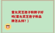 雷允灵芝孢子粉牌子好吗(雷允灵芝孢子粉品牌怎么样？)