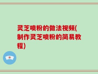 灵芝喷粉的做法视频(制作灵芝喷粉的简易教程)