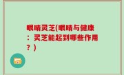 眼睛灵芝(眼睛与健康：灵芝能起到哪些作用？)