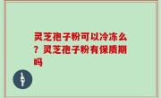 灵芝孢子粉可以冷冻么？灵芝孢子粉有保质期吗