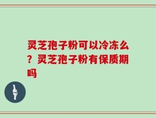 灵芝孢子粉可以冷冻么？灵芝孢子粉有保质期吗