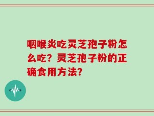 咽喉炎吃灵芝孢子粉怎么吃？灵芝孢子粉的正确食用方法？
