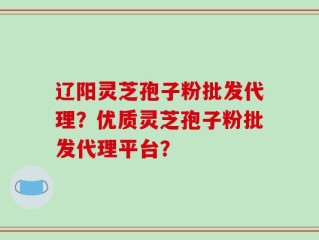辽阳灵芝孢子粉批发代理？优质灵芝孢子粉批发代理平台？