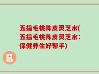五指毛桃陈皮灵芝水(五指毛桃陈皮灵芝水：保健养生好帮手)
