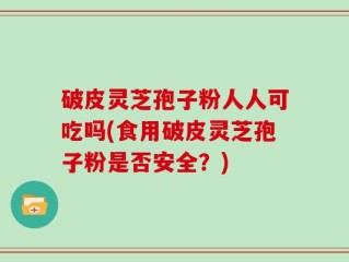 破皮灵芝孢子粉人人可吃吗(食用破皮灵芝孢子粉是否安全？)