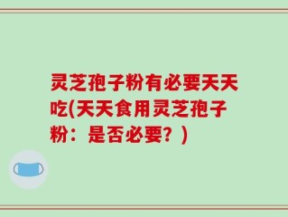 灵芝孢子粉有必要天天吃(天天食用灵芝孢子粉：是否必要？)