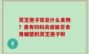 灵芝孢子禁忌什么食物？患有妇科炎症能否食用破壁的灵芝孢子粉