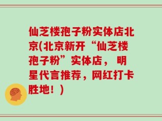 仙芝楼孢子粉实体店北京(北京新开“仙芝楼孢子粉”实体店， 明星代言推荐，网红打卡胜地！)