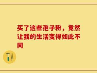 买了这些孢子粉，竟然让我的生活变得如此不同