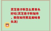 灵芝孢子粉怎么煮骨头好吃(灵芝孢子粉加持，教你如何煮出美味骨头汤)