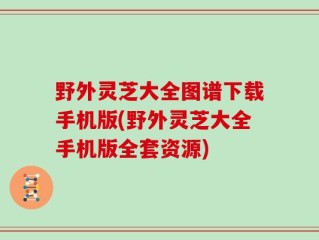 野外灵芝大全图谱下载手机版(野外灵芝大全手机版全套资源)