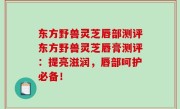 东方野兽灵芝唇部测评东方野兽灵芝唇膏测评：提亮滋润，唇部呵护必备！
