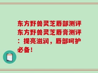 东方野兽灵芝唇部测评东方野兽灵芝唇膏测评：提亮滋润，唇部呵护必备！