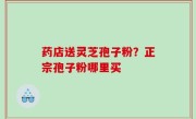 药店送灵芝孢子粉？正宗孢子粉哪里买
