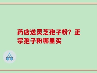 药店送灵芝孢子粉？正宗孢子粉哪里买