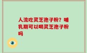 人流吃灵芝孢子粉？哺乳期可以喝灵芝孢子粉吗