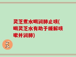 灵芝煮水喝润肺止咳(喝灵芝水有助于缓解咳嗽并润肺)