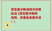 灵芝孢子粉功效与作用吃法 (灵芝孢子粉的功效、作用及食用方法！)