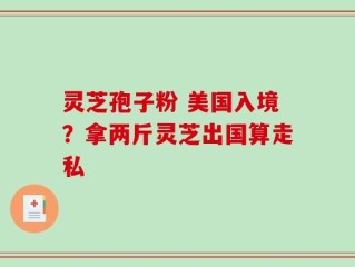 灵芝孢子粉 美国入境？拿两斤灵芝出国算走私