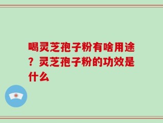 喝灵芝孢子粉有啥用途？灵芝孢子粉的功效是什么