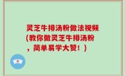 灵芝牛排汤粉做法视频(教你做灵芝牛排汤粉，简单易学大赞！)