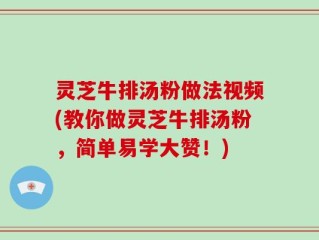 灵芝牛排汤粉做法视频(教你做灵芝牛排汤粉，简单易学大赞！)