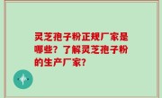 灵芝孢子粉正规厂家是哪些？了解灵芝孢子粉的生产厂家？