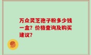 万众灵芝孢子粉多少钱一盒？价格查询及购买建议？