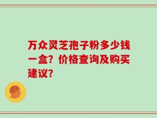 万众灵芝孢子粉多少钱一盒？价格查询及购买建议？