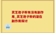 灵芝孢子粉有没有副作用_灵芝孢子粉的潜在副作用探讨