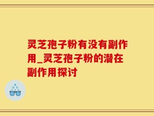 灵芝孢子粉有没有副作用_灵芝孢子粉的潜在副作用探讨