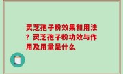 灵芝孢子粉效果和用法？灵芝孢子粉功效与作用及用量是什么