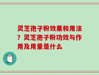 灵芝孢子粉效果和用法？灵芝孢子粉功效与作用及用量是什么